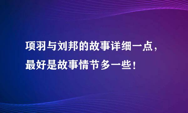 项羽与刘邦的故事详细一点，最好是故事情节多一些！