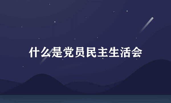 什么是党员民主生活会