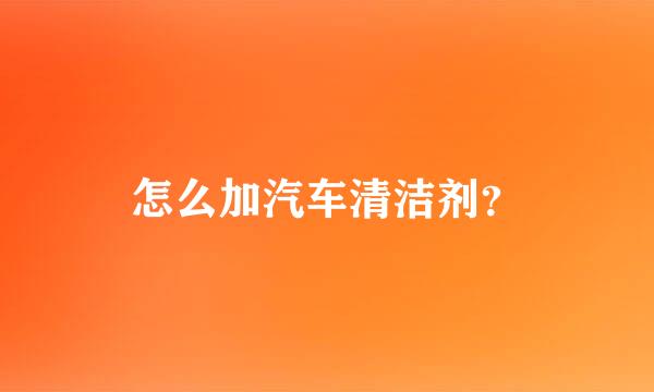 怎么加汽车清洁剂？