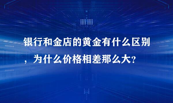 银行和金店的黄金有什么区别，为什么价格相差那么大？