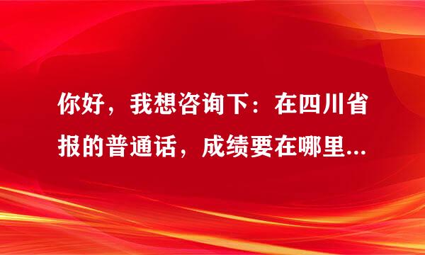 你好，我想咨询下：在四川省报的普通话，成绩要在哪里才能查得到？