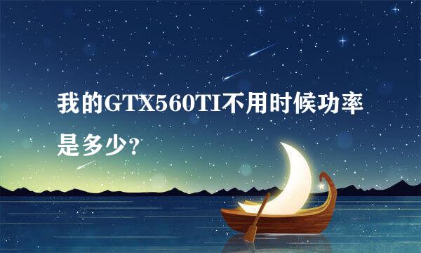 我的GTX560TI不用时候功率是多少？