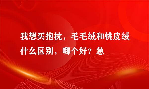 我想买抱枕，毛毛绒和桃皮绒什么区别，哪个好？急