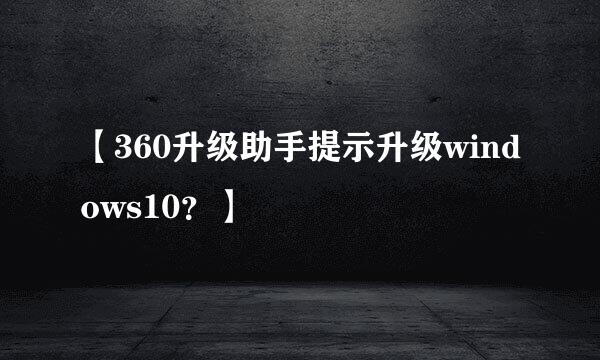 【360升级助手提示升级windows10？】