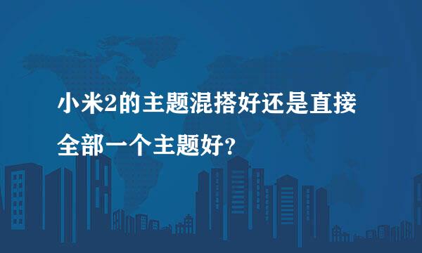 小米2的主题混搭好还是直接全部一个主题好？