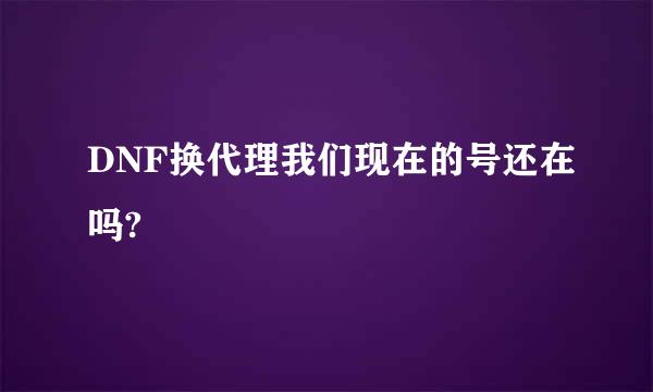 DNF换代理我们现在的号还在吗?