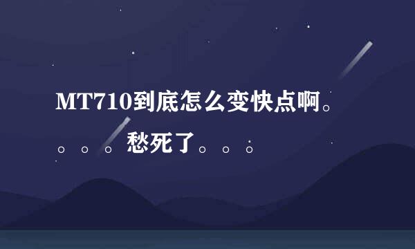 MT710到底怎么变快点啊。。。。愁死了。。。