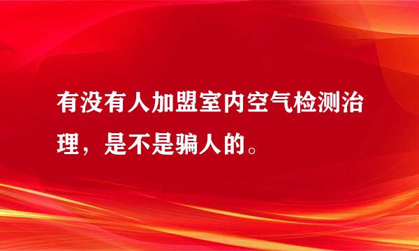 有没有人加盟室内空气检测治理，是不是骗人的。