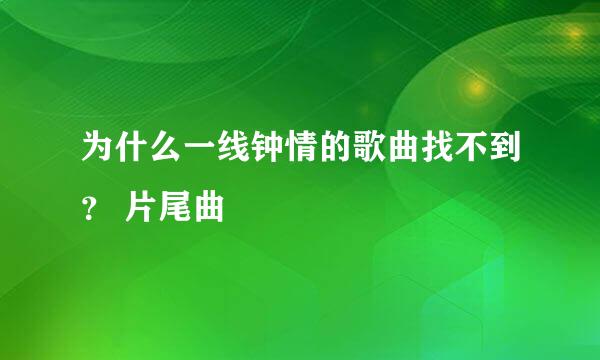 为什么一线钟情的歌曲找不到？ 片尾曲