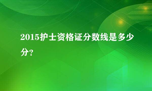 2015护士资格证分数线是多少分？