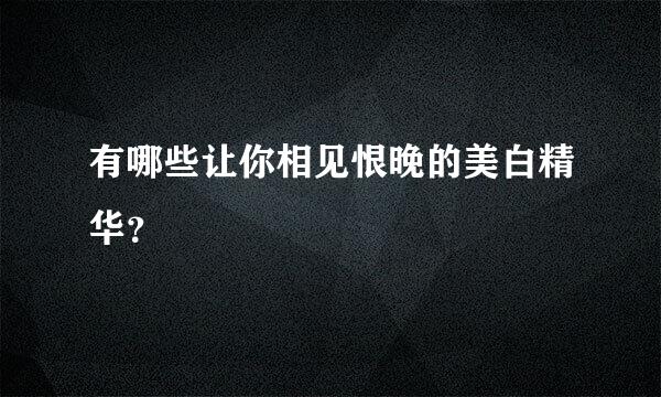 有哪些让你相见恨晚的美白精华？