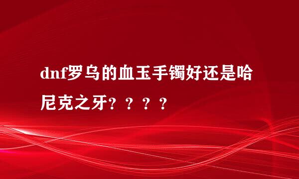 dnf罗乌的血玉手镯好还是哈尼克之牙？？？？