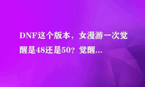 DNF这个版本，女漫游一次觉醒是48还是50？觉醒任务是什么？要多少金币？