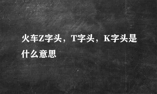 火车Z字头，T字头，K字头是什么意思