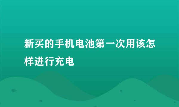 新买的手机电池第一次用该怎样进行充电