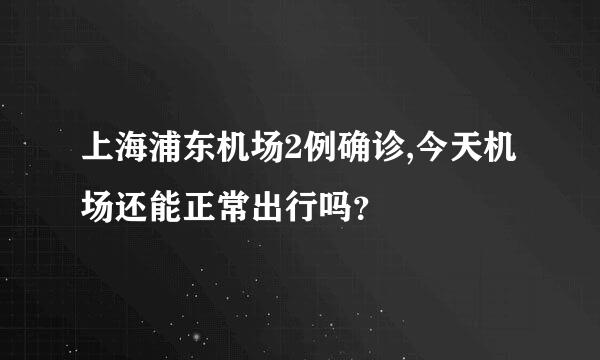 上海浦东机场2例确诊,今天机场还能正常出行吗？