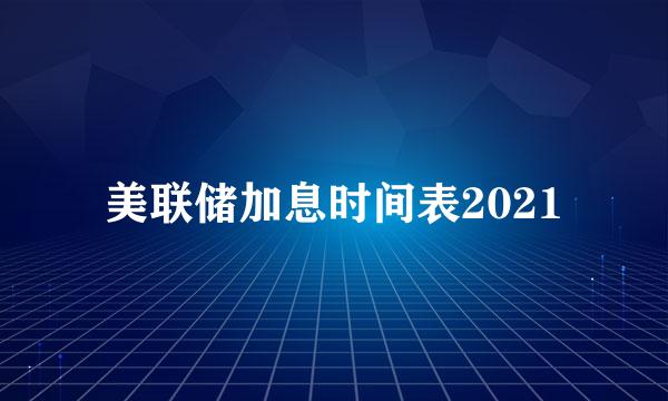 美联储加息时间表2021