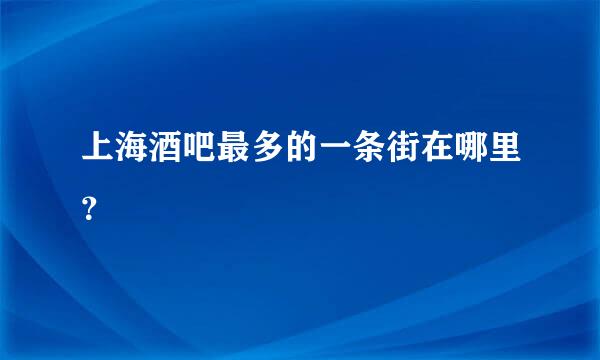 上海酒吧最多的一条街在哪里？