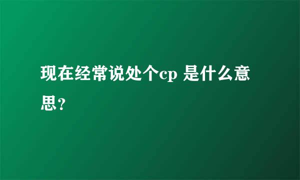 现在经常说处个cp 是什么意思？