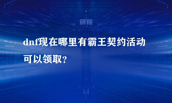 dnf现在哪里有霸王契约活动可以领取？