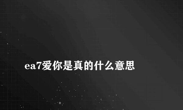 
ea7爱你是真的什么意思
