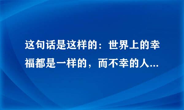 这句话是这样的：世界上的幸福都是一样的，而不幸的人却各有各的不幸。