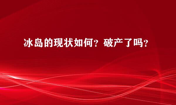 冰岛的现状如何？破产了吗？