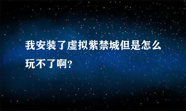 我安装了虚拟紫禁城但是怎么玩不了啊？