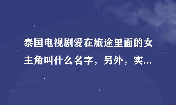 泰国电视剧爱在旅途里面的女主角叫什么名字，另外，实际上是女生吗？不是人妖吧？