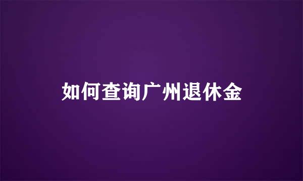 如何查询广州退休金