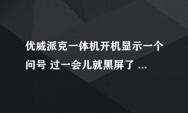 优威派克一体机开机显示一个问号 过一会儿就黑屏了 是啥问题 求解