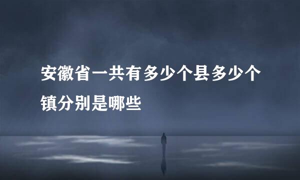 安徽省一共有多少个县多少个镇分别是哪些