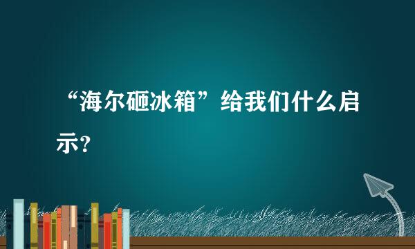 “海尔砸冰箱”给我们什么启示？