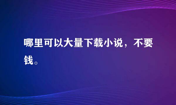 哪里可以大量下载小说，不要钱。