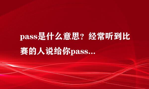 pass是什么意思？经常听到比赛的人说给你pass 但是以前我听到一个人说“你这种朋友会被我pas