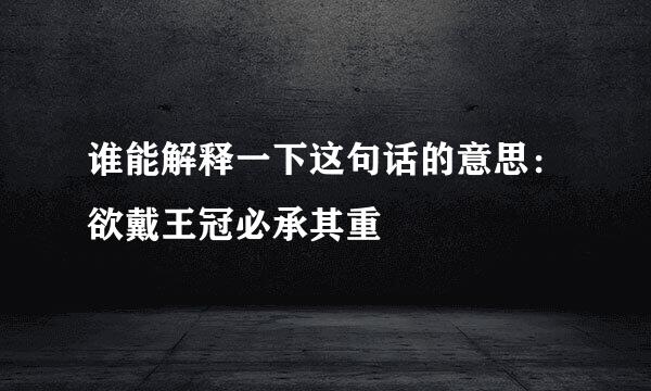 谁能解释一下这句话的意思：欲戴王冠必承其重