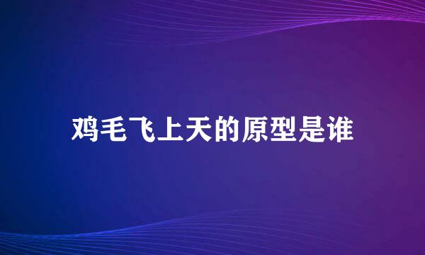 鸡毛飞上天的原型是谁