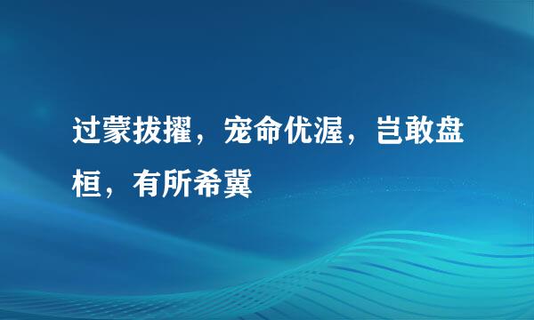 过蒙拔擢，宠命优渥，岂敢盘桓，有所希冀