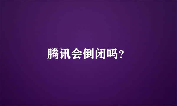 腾讯会倒闭吗？