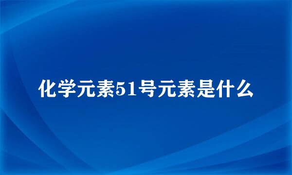 化学元素51号元素是什么