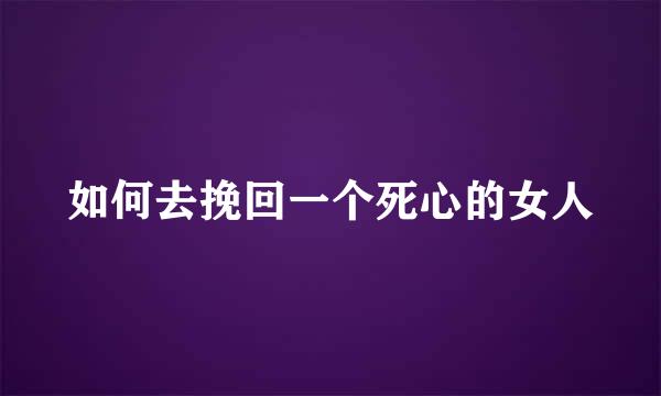 如何去挽回一个死心的女人