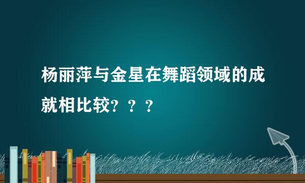 杨丽萍与金星在舞蹈领域的成就相比较？？？