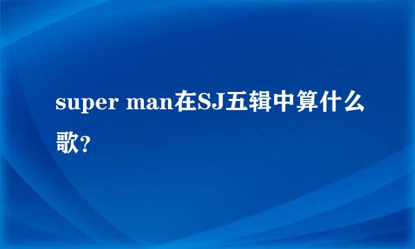 super man在SJ五辑中算什么歌？