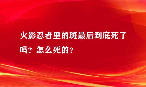 火影忍者里的斑最后到底死了吗？怎么死的？