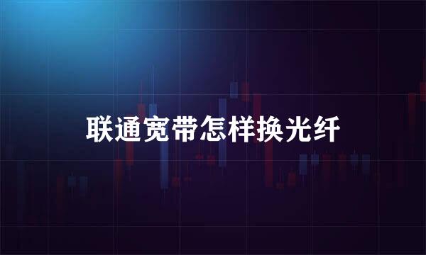 联通宽带怎样换光纤