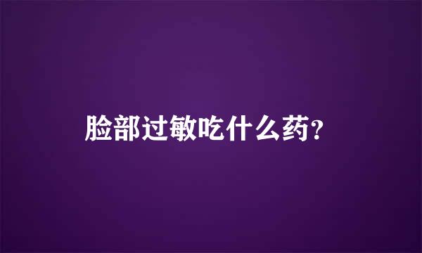 脸部过敏吃什么药？