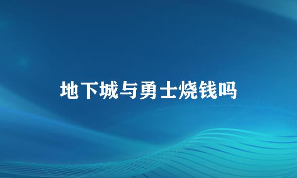 地下城与勇士烧钱吗