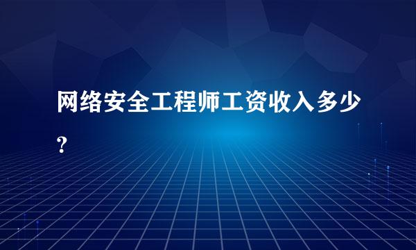 网络安全工程师工资收入多少？