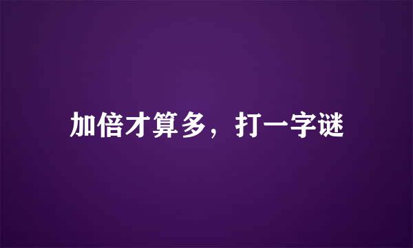 加倍才算多，打一字谜