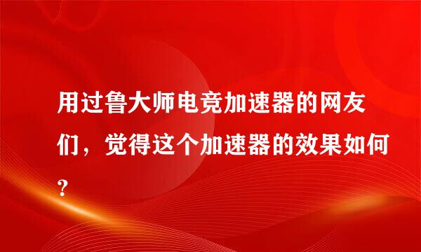 用过鲁大师电竞加速器的网友们，觉得这个加速器的效果如何？